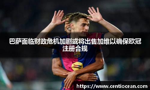 巴萨面临财政危机加剧或将出售加维以确保欧冠注册合规