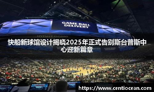 快船新球馆设计揭晓2025年正式告别斯台普斯中心迎新篇章